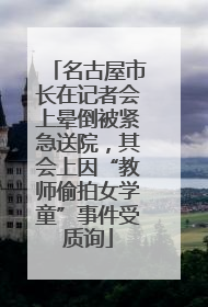 名古屋市长在记者会上晕倒被紧急送院，其会上因“教师偷拍女学童”事件受质询
