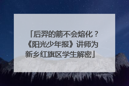 后羿的箭不会熔化？《阳光少年报》讲师为新乡红旗区学生解密