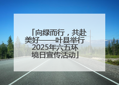 向绿而行，共赴美好——叶县举行2025年六五环境日宣传活动