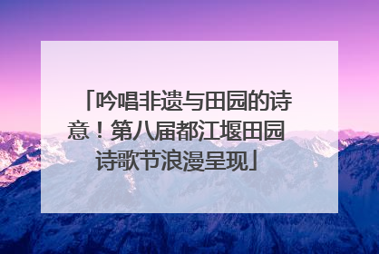 吟唱非遗与田园的诗意！第八届都江堰田园诗歌节浪漫呈现