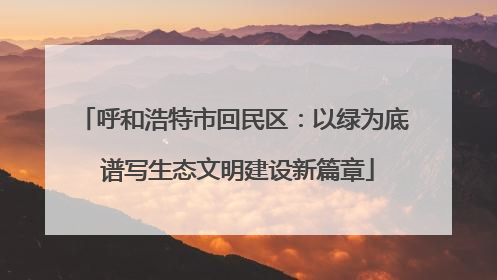 呼和浩特市回民区：以绿为底 谱写生态文明建设新篇章