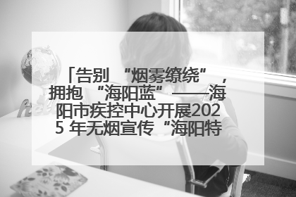 告别 “烟雾缭绕”，拥抱 “海阳蓝”——海阳市疾控中心开展2025 年无烟宣传“海阳特色”实践记录