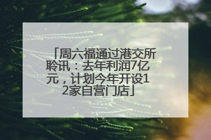 周六福通过港交所聆讯：去年利润7亿元，计划今年开设12家自营门店