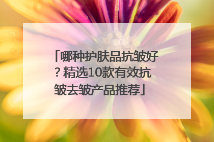 哪种护肤品抗皱好？精选10款有效抗皱去皱产品推荐
