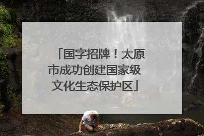 国字招牌！太原市成功创建国家级文化生态保护区
