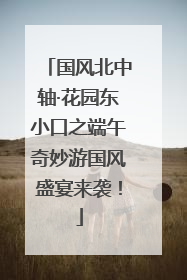 国风北中轴·花园东小口之端午奇妙游国风盛宴来袭！