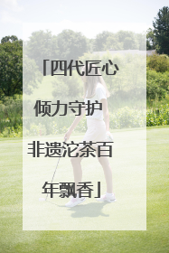 四代匠心倾力守护 非遗沱茶百年飘香