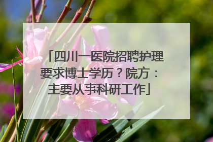 四川一医院招聘护理要求博士学历？院方：主要从事科研工作