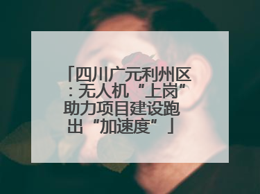 四川广元利州区：无人机“上岗” 助力项目建设跑出“加速度”