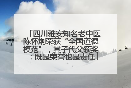 四川雅安知名老中医陈怀炯荣获“全国道德模范”，其子代父领奖：既是荣誉也是责任