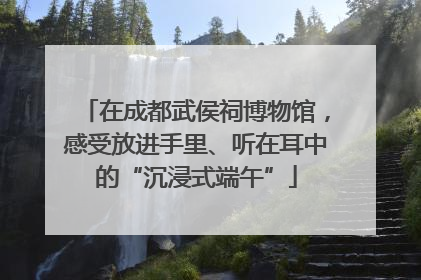 在成都武侯祠博物馆，感受放进手里、听在耳中的“沉浸式端午”