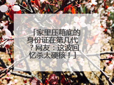 家里压箱底的身份证在第几代？网友：这波回忆杀太硬核！