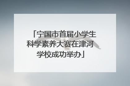 宁国市首届小学生科学素养大赛在津河学校成功举办