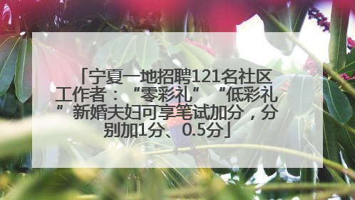 宁夏一地招聘121名社区工作者：“零彩礼”“低彩礼”新婚夫妇可享笔试加分，分别加1分、0.5分