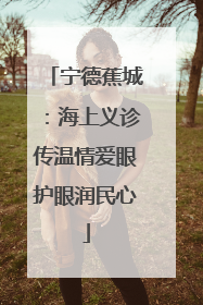 宁德蕉城：海上义诊传温情爱眼护眼润民心