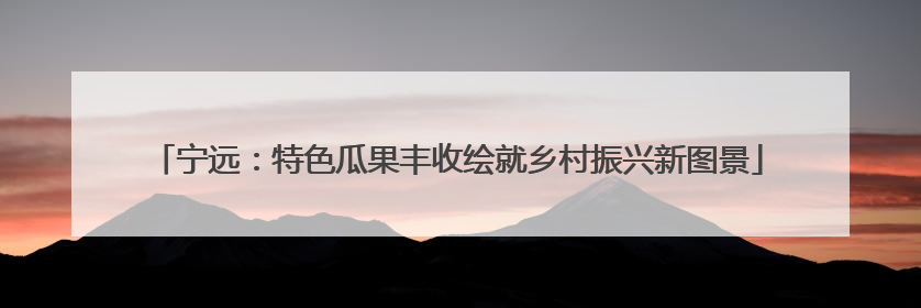 宁远：特色瓜果丰收绘就乡村振兴新图景