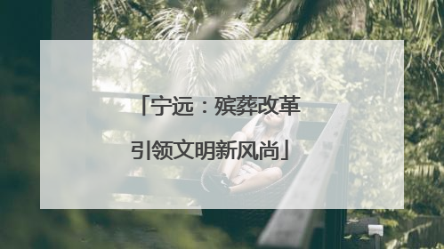 宁远：殡葬改革引领文明新风尚