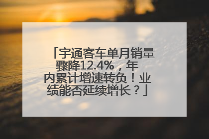 宇通客车单月销量骤降12.4%，年内累计增速转负！业绩能否延续增长？