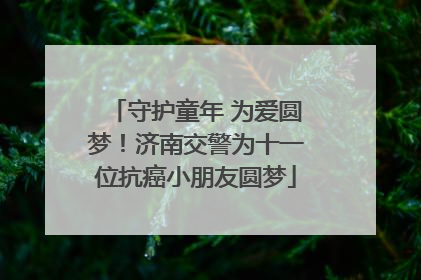 守护童年 为爱圆梦！济南交警为十一位抗癌小朋友圆梦