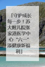 守护成长每一步！苏大附儿院张家港医学中心“六一”添健康新福利
