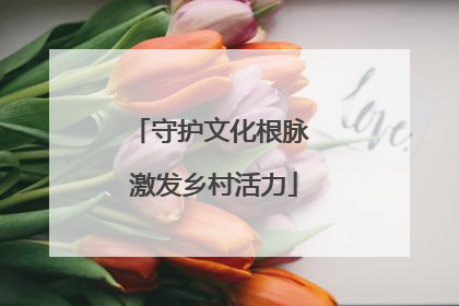 守护文化根脉 激发乡村活力