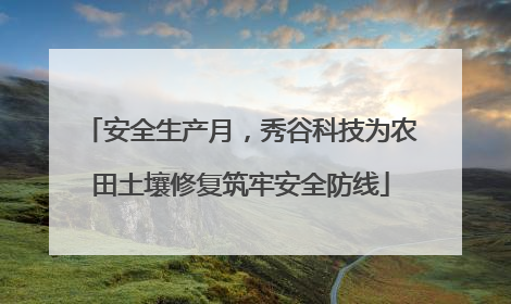 安全生产月，秀谷科技为农田土壤修复筑牢安全防线