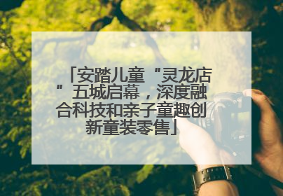 安踏儿童“灵龙店”五城启幕，深度融合科技和亲子童趣创新童装零售