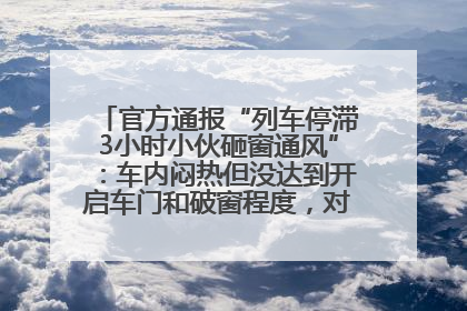 官方通报“列车停滞3小时小伙砸窗通风”：车内闷热但没达到开启车门和破窗程度，对砸窗男子批评教育