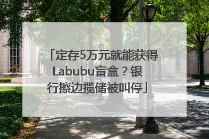 定存5万元就能获得Labubu盲盒？银行擦边揽储被叫停