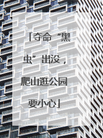 夺命“黑虫”出没，爬山逛公园要小心