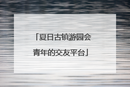 夏日古镇游园会 青年的交友平台