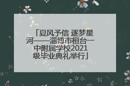 夏风予信 逐梦星河——淄博市桓台一中附属学校2021级毕业典礼举行