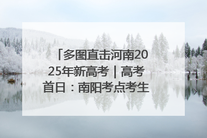 多图直击河南2025年新高考｜高考首日：南阳考点考生信心满满迎战