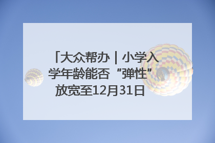 大众帮办｜小学入学年龄能否“弹性”放宽至12月31日？有地方已在探索