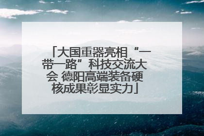 大国重器亮相“一带一路”科技交流大会 德阳高端装备硬核成果彰显实力