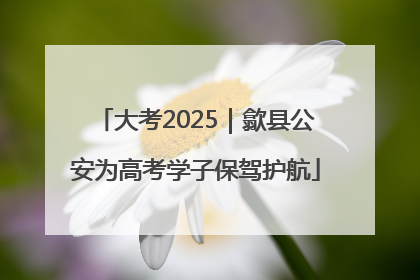 大考2025｜歙县公安为高考学子保驾护航