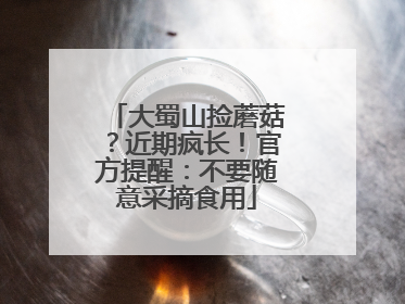 大蜀山捡蘑菇？近期疯长！官方提醒：不要随意采摘食用