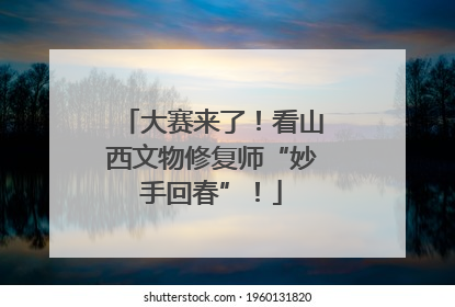 大赛来了！看山西文物修复师“妙手回春”！