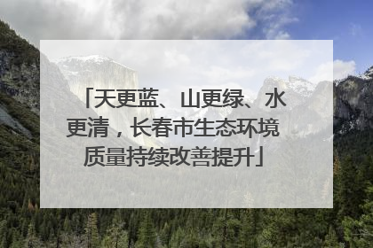 天更蓝、山更绿、水更清，长春市生态环境质量持续改善提升