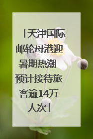 天津国际邮轮母港迎暑期热潮 预计接待旅客逾14万人次