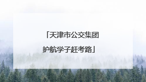 天津市公交集团护航学子赶考路