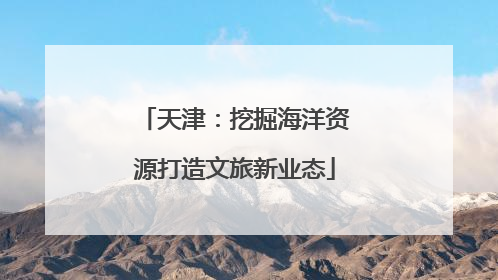 天津：挖掘海洋资源打造文旅新业态