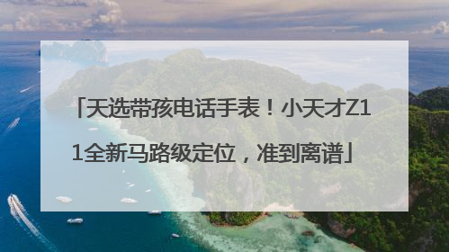 天选带孩电话手表！小天才Z11全新马路级定位，准到离谱