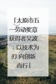 太原市五一劳动奖章获得者吴波：以技术为刃 向创新而行