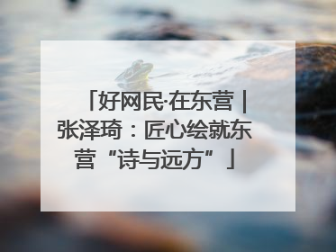 好网民·在东营｜张泽琦：匠心绘就东营“诗与远方”