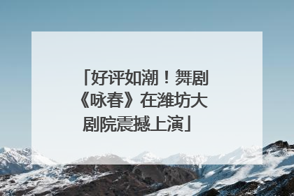 好评如潮！舞剧《咏春》在潍坊大剧院震撼上演