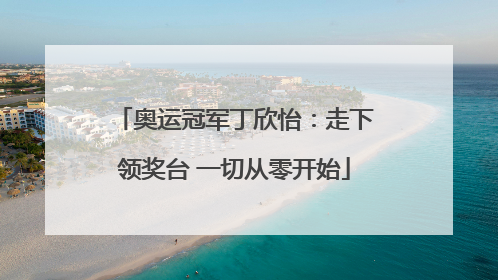 奥运冠军丁欣怡：走下领奖台 一切从零开始