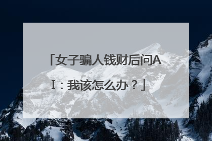 女子骗人钱财后问AI：我该怎么办？