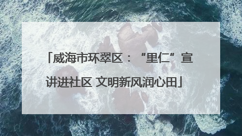 威海市环翠区：“里仁”宣讲进社区 文明新风润心田