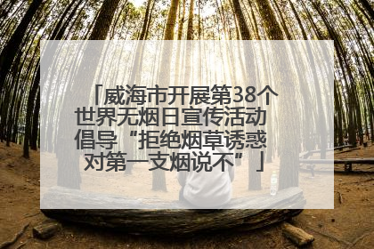 威海市开展第38个世界无烟日宣传活动 倡导“拒绝烟草诱惑 对第一支烟说不”